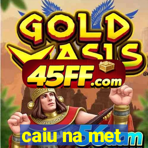 caiu na met